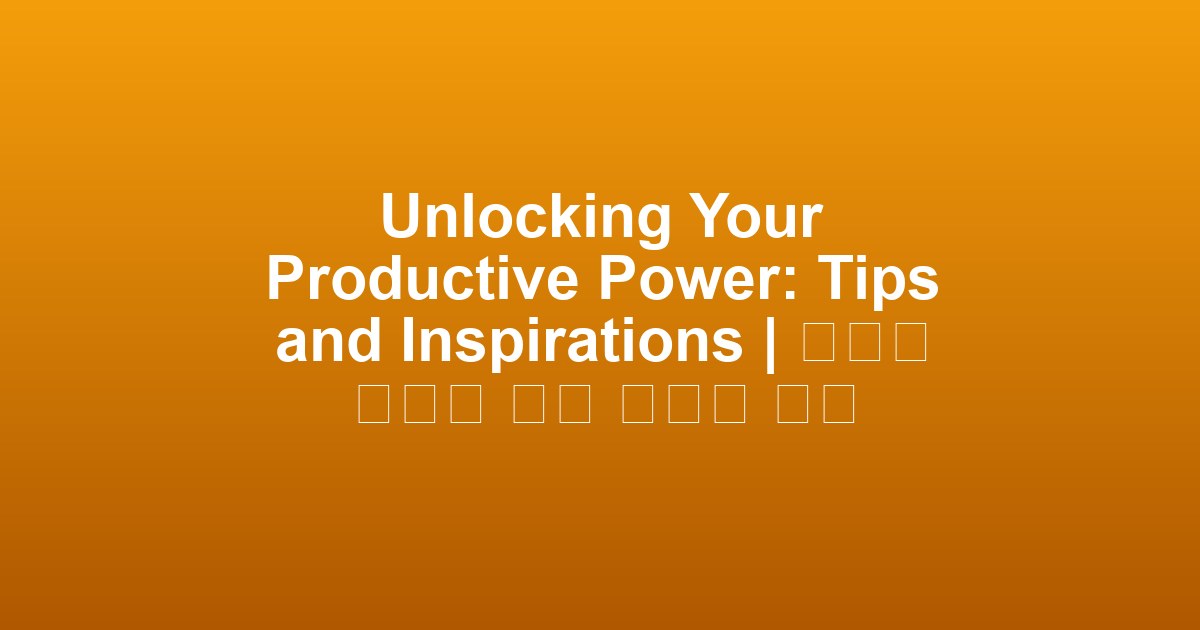 Unlocking Your Productive Power: Tips and Inspirations | 생산성 향상을 위한 팁들과 영감